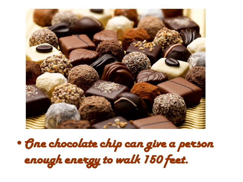 One chocolate chip can give a person enough energy to walk 150 feet.